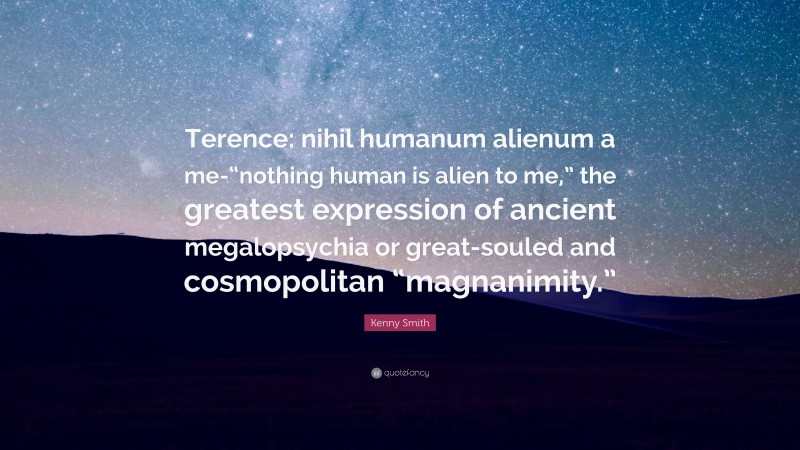 Kenny Smith Quote: “Terence: nihil humanum alienum a me-“nothing human is alien to me,” the greatest expression of ancient megalopsychia or great-souled and cosmopolitan “magnanimity.””