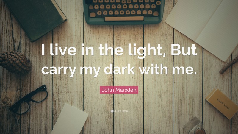 John Marsden Quote: “I live in the light, But carry my dark with me.”