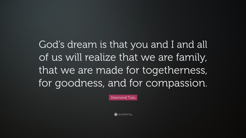 Desmond Tutu Quote: “God’s dream is that you and I and all of us will realize that we are family, that we are made for togetherness, for goodness, and for compassion.”