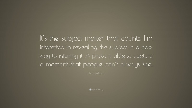 Harry Callahan Quote: “It’s the subject matter that counts. I’m interested in revealing the subject in a new way to intensify it. A photo is able to capture a moment that people can’t always see.”