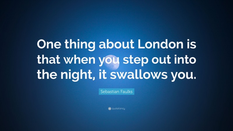Sebastian Faulks Quote: “One thing about London is that when you step out into the night, it swallows you.”