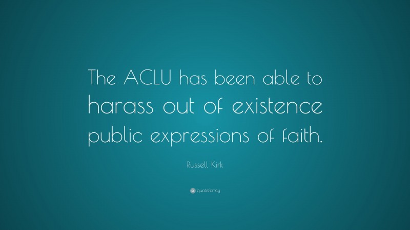 Russell Kirk Quote: “The ACLU has been able to harass out of existence public expressions of faith.”