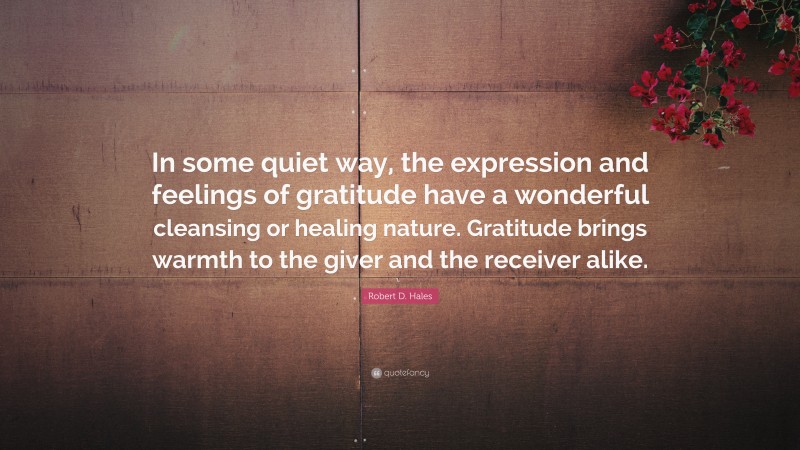 Robert D. Hales Quote: “In some quiet way, the expression and feelings of gratitude have a wonderful cleansing or healing nature. Gratitude brings warmth to the giver and the receiver alike.”