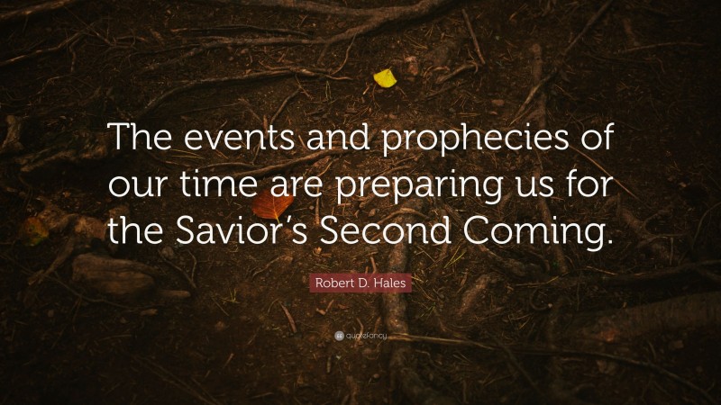 Robert D. Hales Quote: “The events and prophecies of our time are preparing us for the Savior’s Second Coming.”