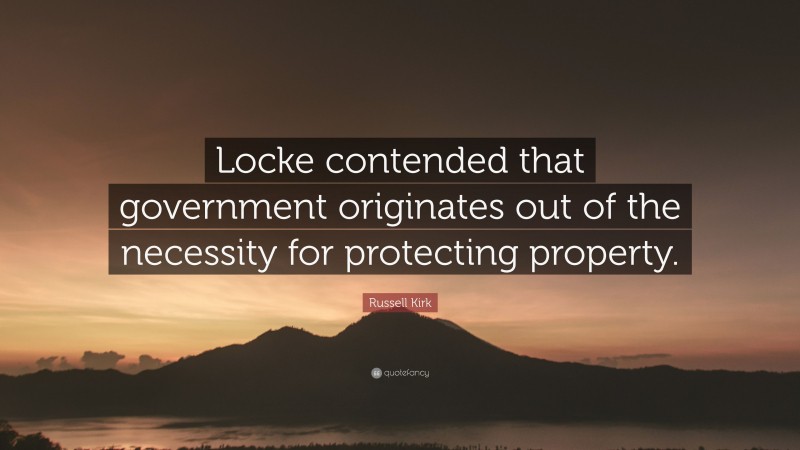 Russell Kirk Quote: “Locke contended that government originates out of the necessity for protecting property.”