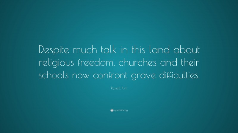 Russell Kirk Quote: “Despite much talk in this land about religious freedom, churches and their schools now confront grave difficulties.”