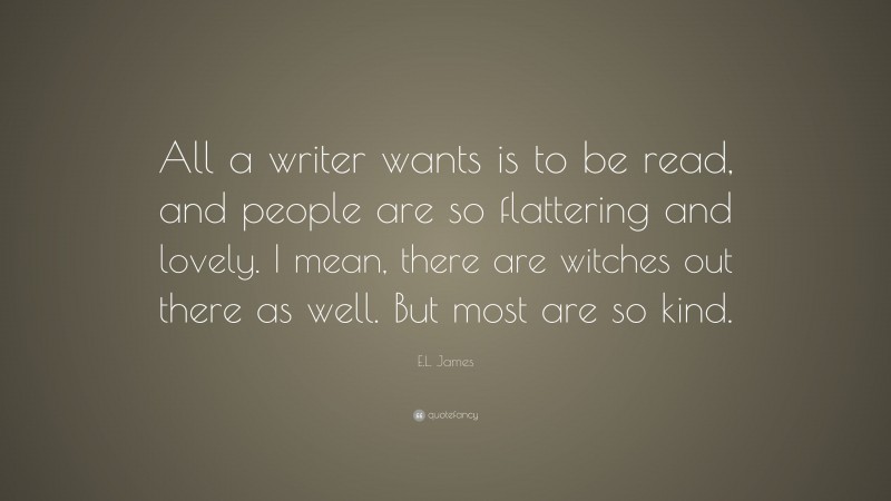 E.L. James Quote: “All a writer wants is to be read, and people are so flattering and lovely. I mean, there are witches out there as well. But most are so kind.”