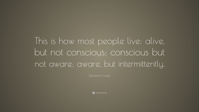 Sebastian Faulks Quote: “This is how most people live: alive, but not conscious; conscious but not aware; aware, but intermittently.”
