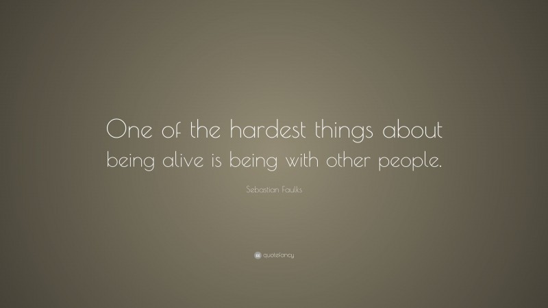 Sebastian Faulks Quote: “One of the hardest things about being alive is being with other people.”