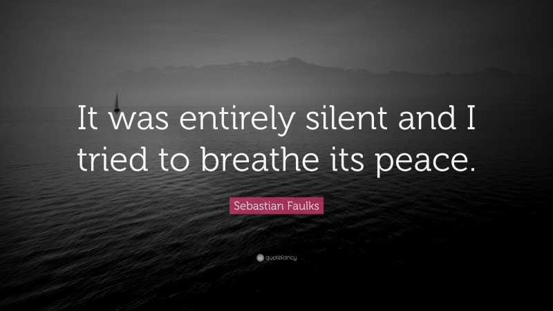 Sebastian Faulks Quote: “It was entirely silent and I tried to breathe its peace.”