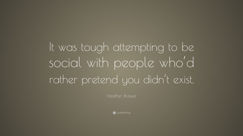 Heather Brewer Quote: “It was tough attempting to be social with people who’d rather pretend you didn’t exist.”