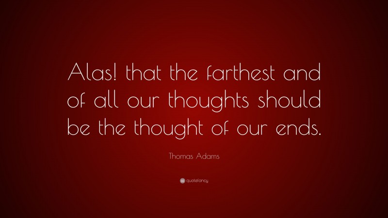 Thomas Adams Quote: “Alas! that the farthest and of all our thoughts should be the thought of our ends.”