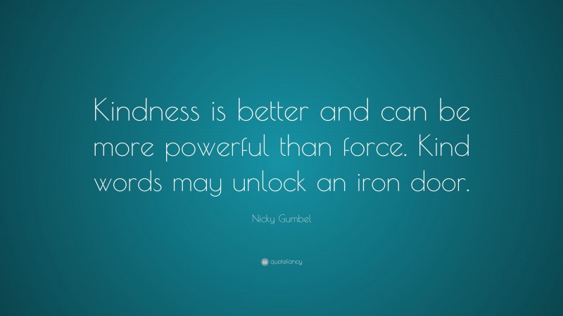 Nicky Gumbel Quote: “Kindness is better and can be more powerful than force. Kind words may unlock an iron door.”
