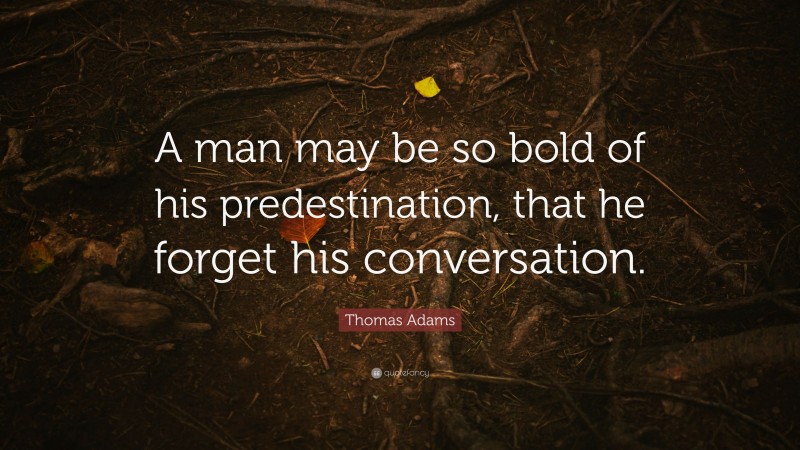 Thomas Adams Quote: “A man may be so bold of his predestination, that he forget his conversation.”