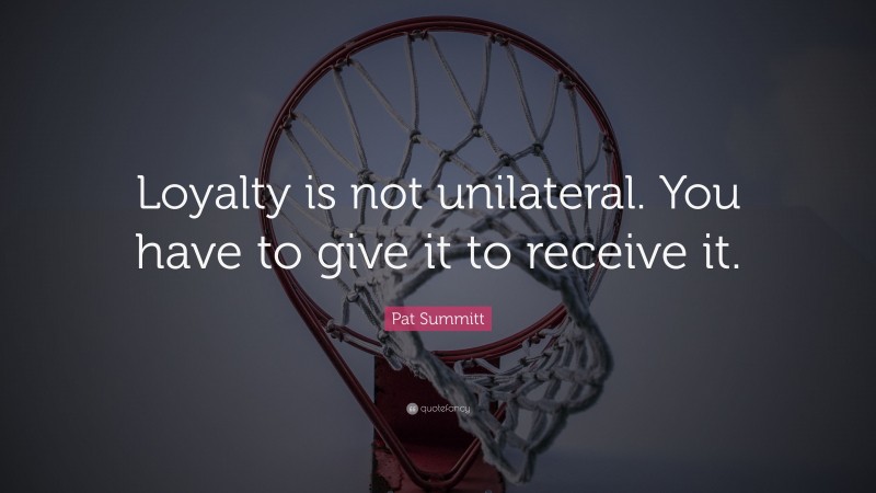 Pat Summitt Quote: “Loyalty is not unilateral. You have to give it to receive it.”