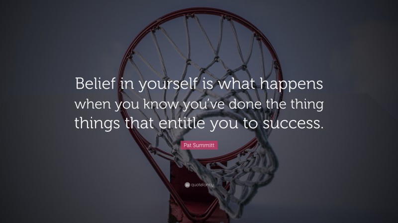 Pat Summitt Quote: “Belief in yourself is what happens when you know you’ve done the thing things that entitle you to success.”