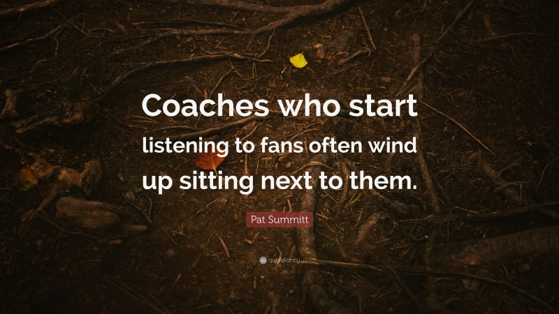Pat Summitt Quote: “Coaches who start listening to fans often wind up sitting next to them.”