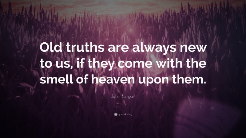 John Bunyan Quote: “Old truths are always new to us, if they come with the smell of heaven upon them.”