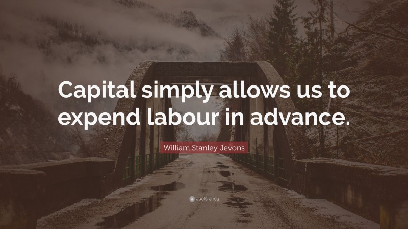William Stanley Jevons Quote: “Capital simply allows us to expend labour in advance.”