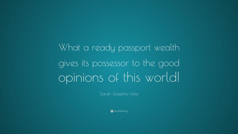 Sarah Josepha Hale Quote: “What a ready passport wealth gives its possessor to the good opinions of this world!”