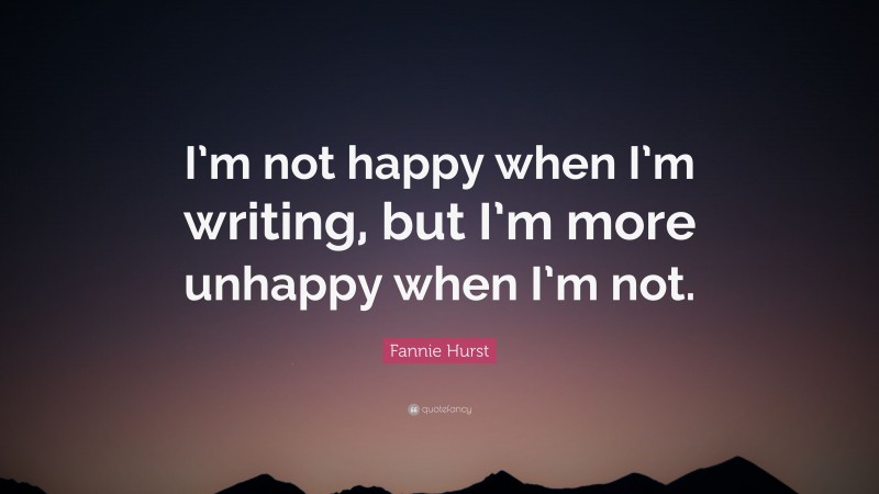 Fannie Hurst Quote: “I’m not happy when I’m writing, but I’m more unhappy when I’m not.”