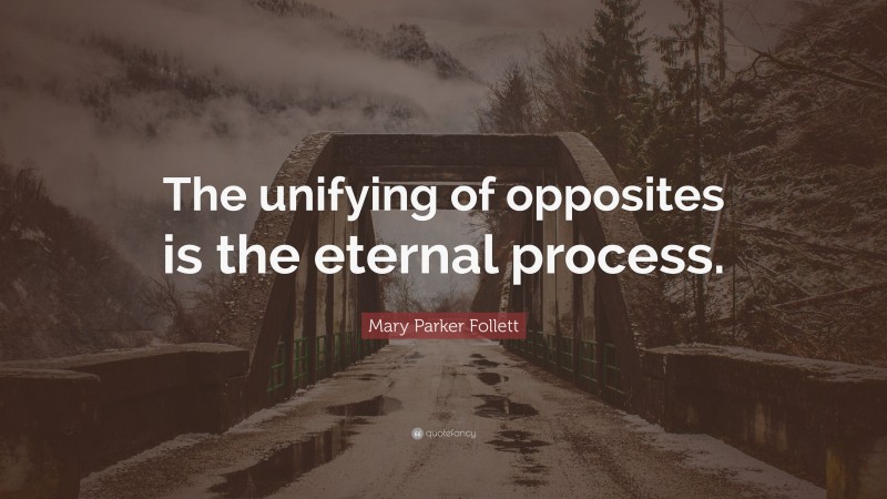 Mary Parker Follett Quote: “The unifying of opposites is the eternal process.”