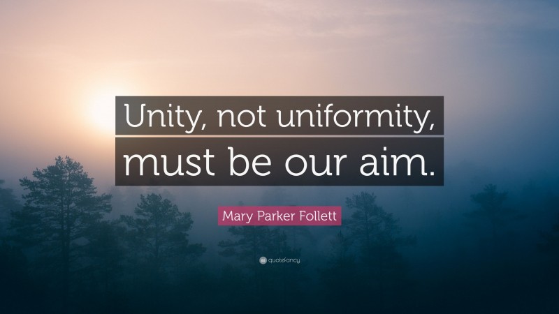 Mary Parker Follett Quote: “Unity, not uniformity, must be our aim.”