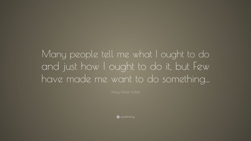 Mary Parker Follett Quote: “Many people tell me what I ought to do and just how I ought to do it, but Few have made me want to do something...”