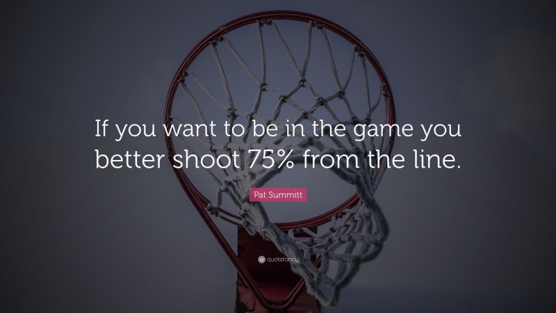 Pat Summitt Quote: “If you want to be in the game you better shoot 75% from the line.”