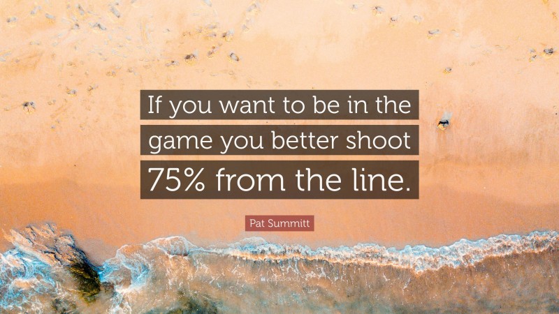 Pat Summitt Quote: “If you want to be in the game you better shoot 75% from the line.”