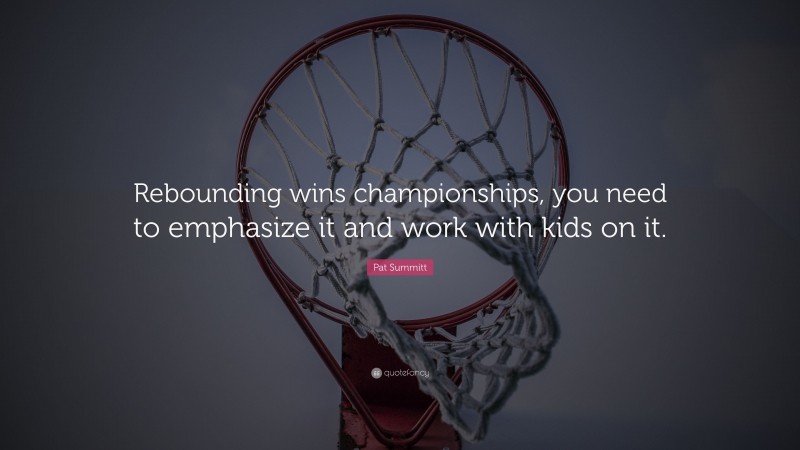 Pat Summitt Quote: “Rebounding wins championships, you need to emphasize it and work with kids on it.”