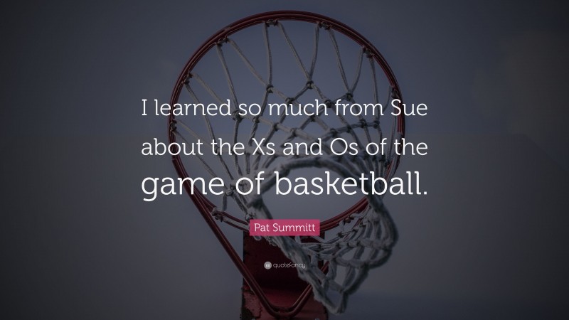 Pat Summitt Quote: “I learned so much from Sue about the Xs and Os of the game of basketball.”