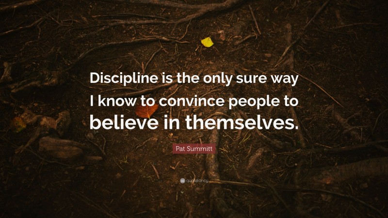 Pat Summitt Quote: “Discipline is the only sure way I know to convince people to believe in themselves.”