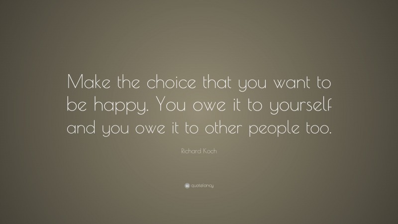Richard Koch Quote: “Make the choice that you want to be happy. You owe it to yourself and you owe it to other people too.”