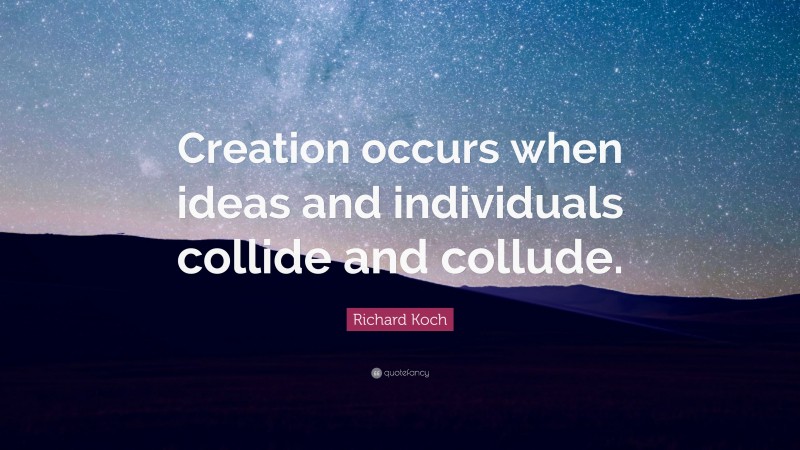 Richard Koch Quote: “Creation occurs when ideas and individuals collide and collude.”