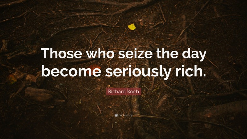 Richard Koch Quote: “Those who seize the day become seriously rich.”