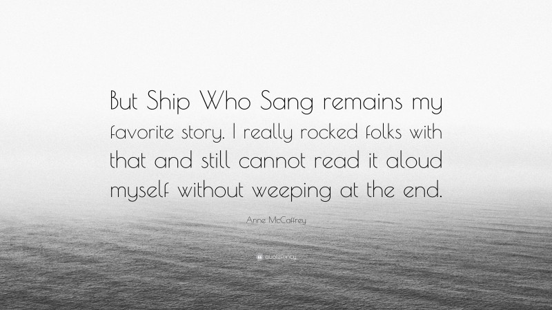 Anne McCaffrey Quote: “But Ship Who Sang remains my favorite story. I really rocked folks with that and still cannot read it aloud myself without weeping at the end.”