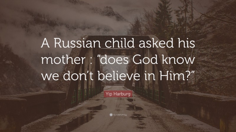 Yip Harburg Quote: “A Russian child asked his mother : “does God know we don’t believe in Him?””