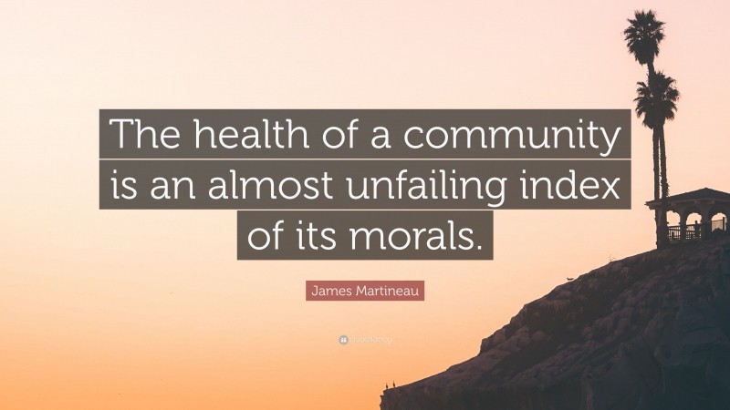 James Martineau Quote: “The health of a community is an almost unfailing index of its morals.”