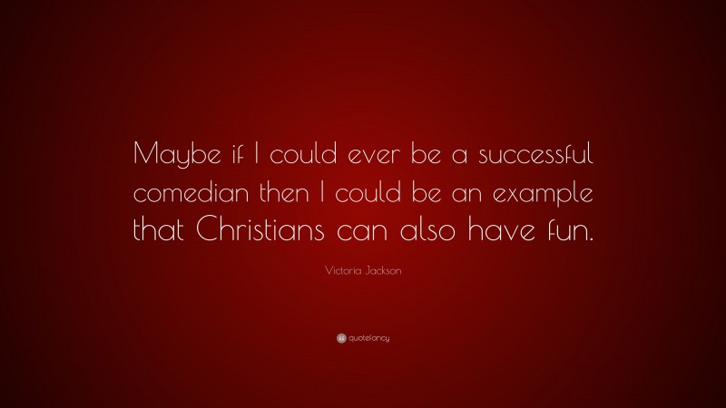 Victoria Jackson Quote: “Maybe if I could ever be a successful comedian then I could be an example that Christians can also have fun.”