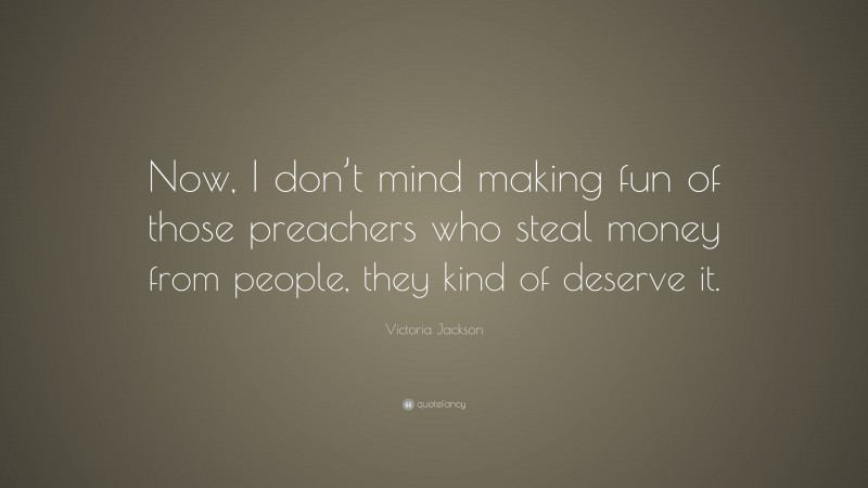 Victoria Jackson Quote: “Now, I don’t mind making fun of those preachers who steal money from people, they kind of deserve it.”