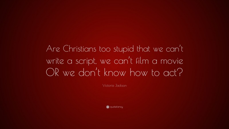 Victoria Jackson Quote: “Are Christians too stupid that we can’t write a script, we can’t film a movie OR we don’t know how to act?”