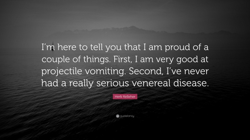 Herb Kelleher Quote: “I’m here to tell you that I am proud of a couple of things. First, I am very good at projectile vomiting. Second, I’ve never had a really serious venereal disease.”