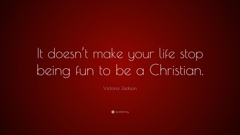 Victoria Jackson Quote: “It doesn’t make your life stop being fun to be a Christian.”