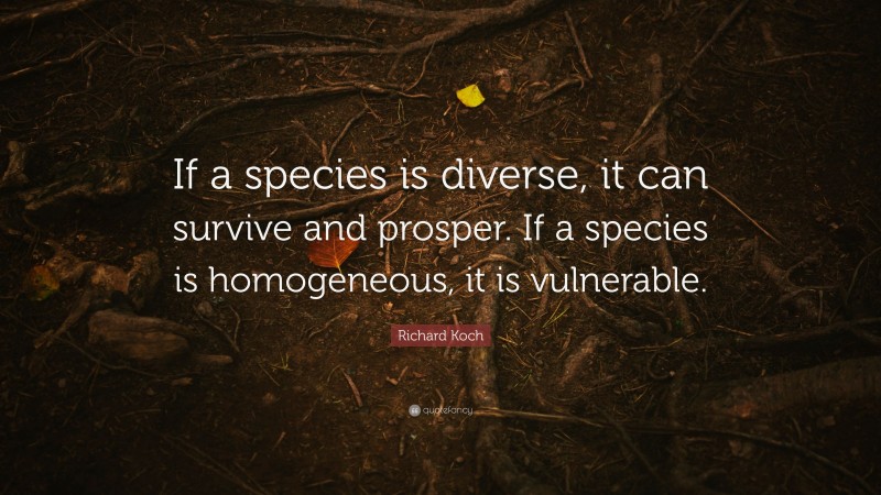 Richard Koch Quote: “If a species is diverse, it can survive and prosper. If a species is homogeneous, it is vulnerable.”