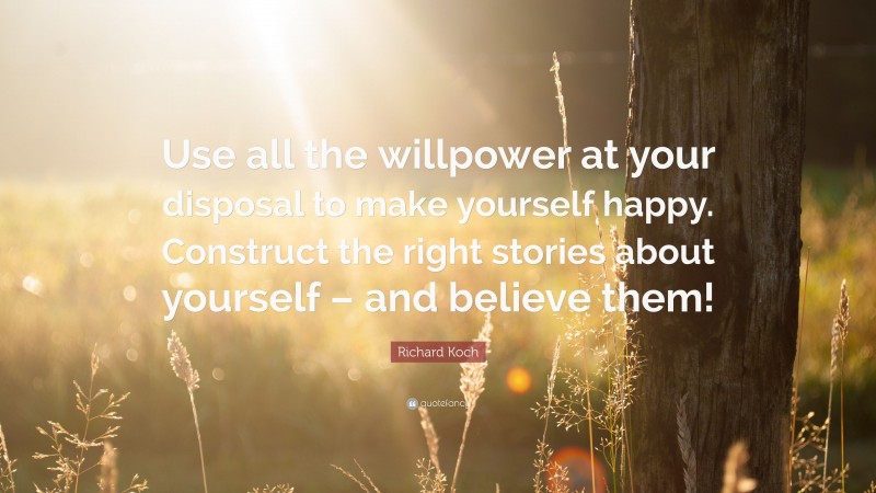 Richard Koch Quote: “Use all the willpower at your disposal to make yourself happy. Construct the right stories about yourself – and believe them!”