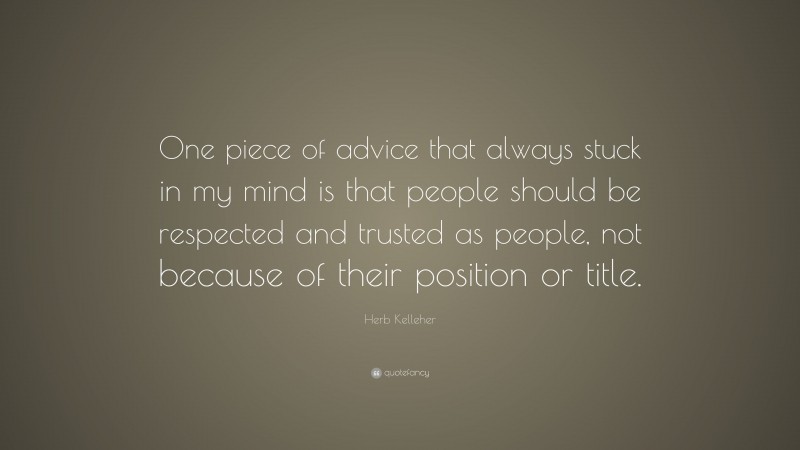 Herb Kelleher Quote: “One piece of advice that always stuck in my mind is that people should be respected and trusted as people, not because of their position or title.”