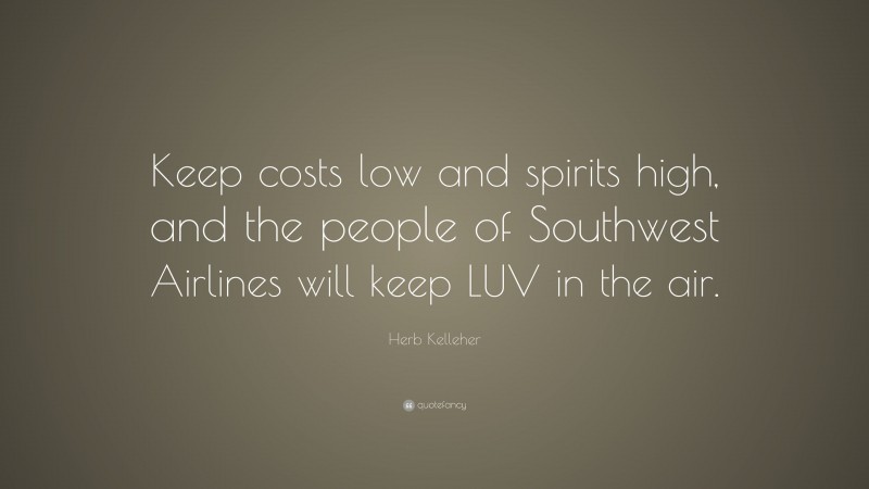 Herb Kelleher Quote: “Keep costs low and spirits high, and the people of Southwest Airlines will keep LUV in the air.”