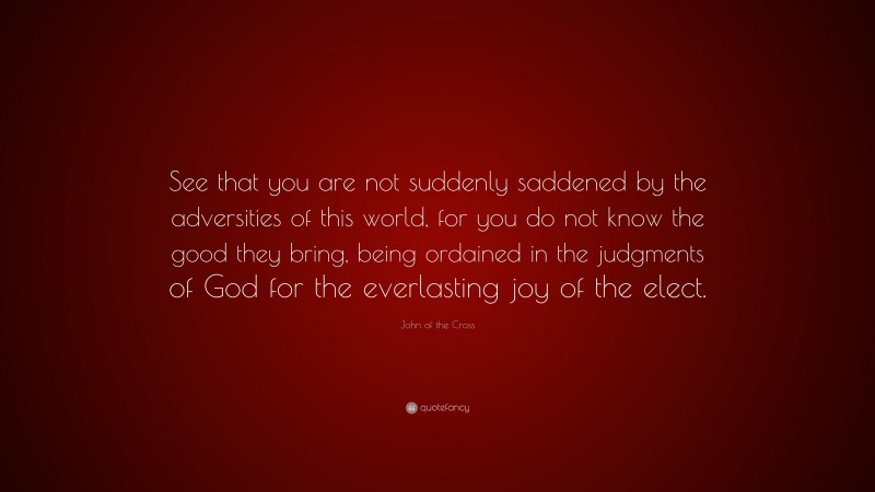 John of the Cross Quote: “See that you are not suddenly saddened by the adversities of this world, for you do not know the good they bring, being ordained in the judgments of God for the everlasting joy of the elect.”