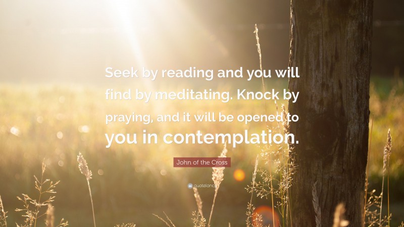John of the Cross Quote: “Seek by reading and you will find by meditating. Knock by praying, and it will be opened to you in contemplation.”